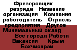 Фрезеровщик 3-6 разряда › Название организации ­ Компания-работодатель › Отрасль предприятия ­ Другое › Минимальный оклад ­ 58 000 - Все города Работа » Вакансии   . Крым,Бахчисарай